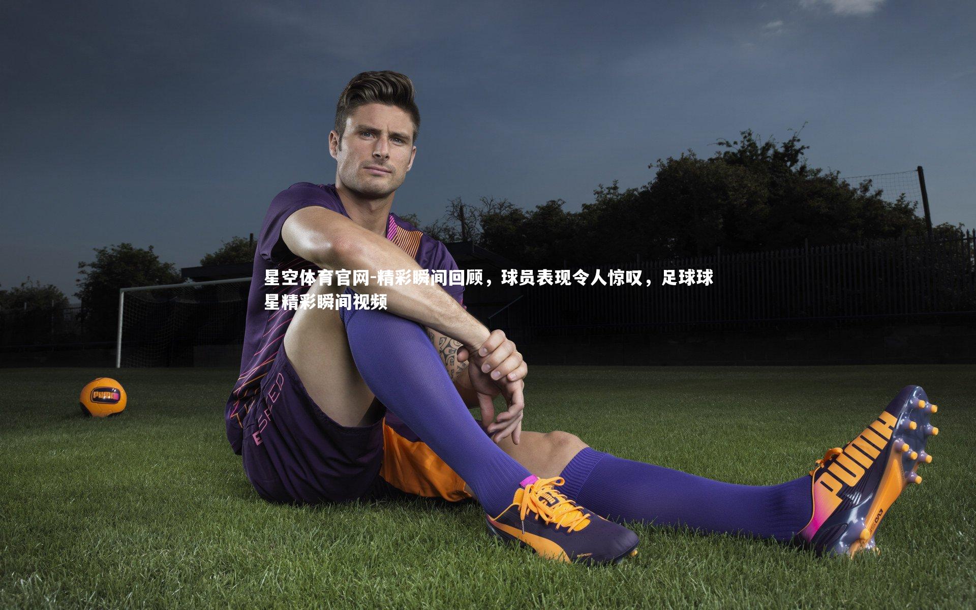 星空体育官网-精彩瞬间回顾，球员表现令人惊叹，足球球星精彩瞬间视频