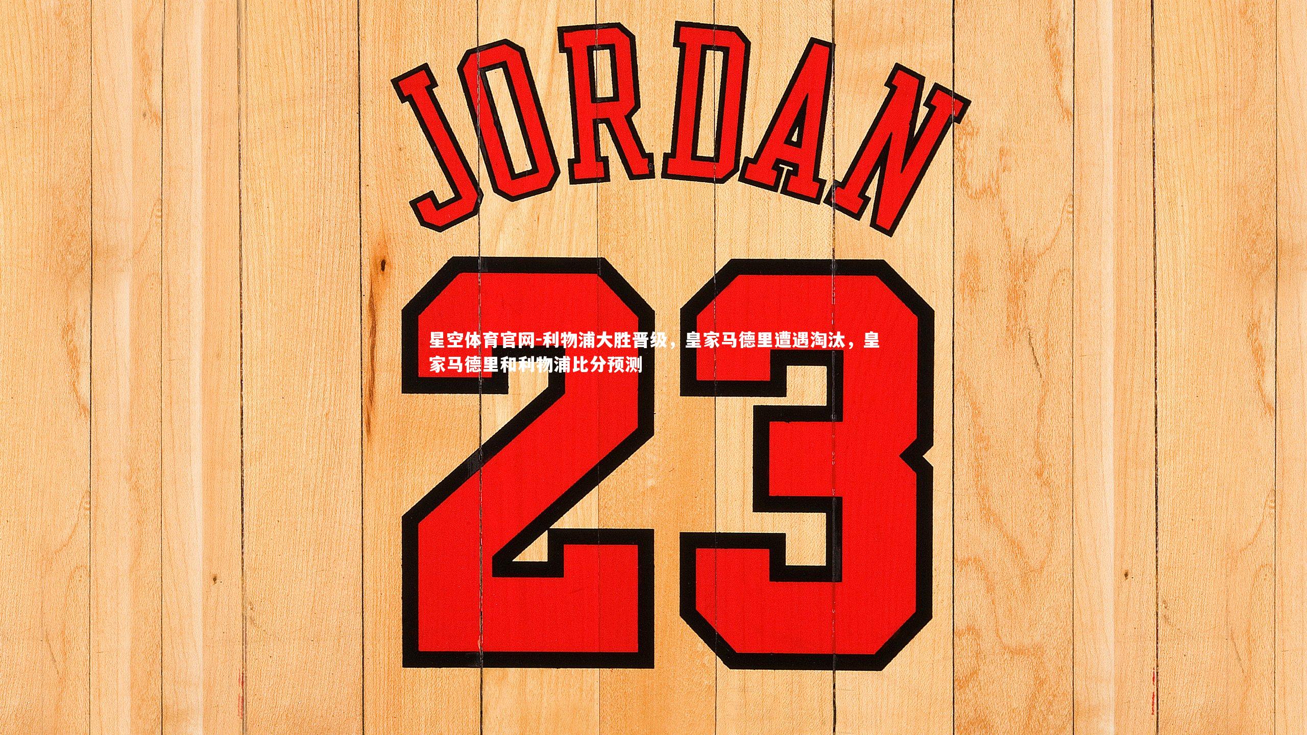 星空体育官网-利物浦大胜晋级，皇家马德里遭遇淘汰，皇家马德里和利物浦比分预测