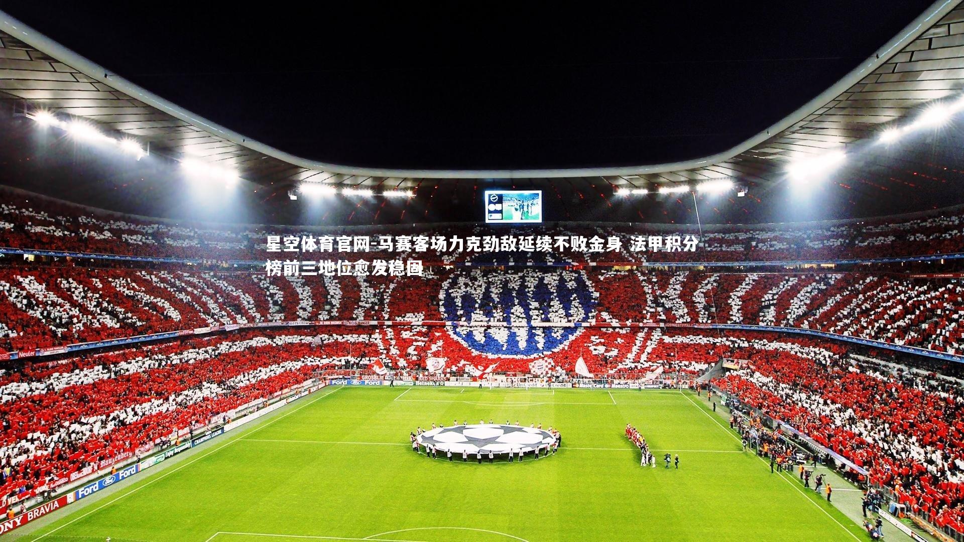 星空体育官网-马赛客场力克劲敌延续不败金身 法甲积分榜前三地位愈发稳固