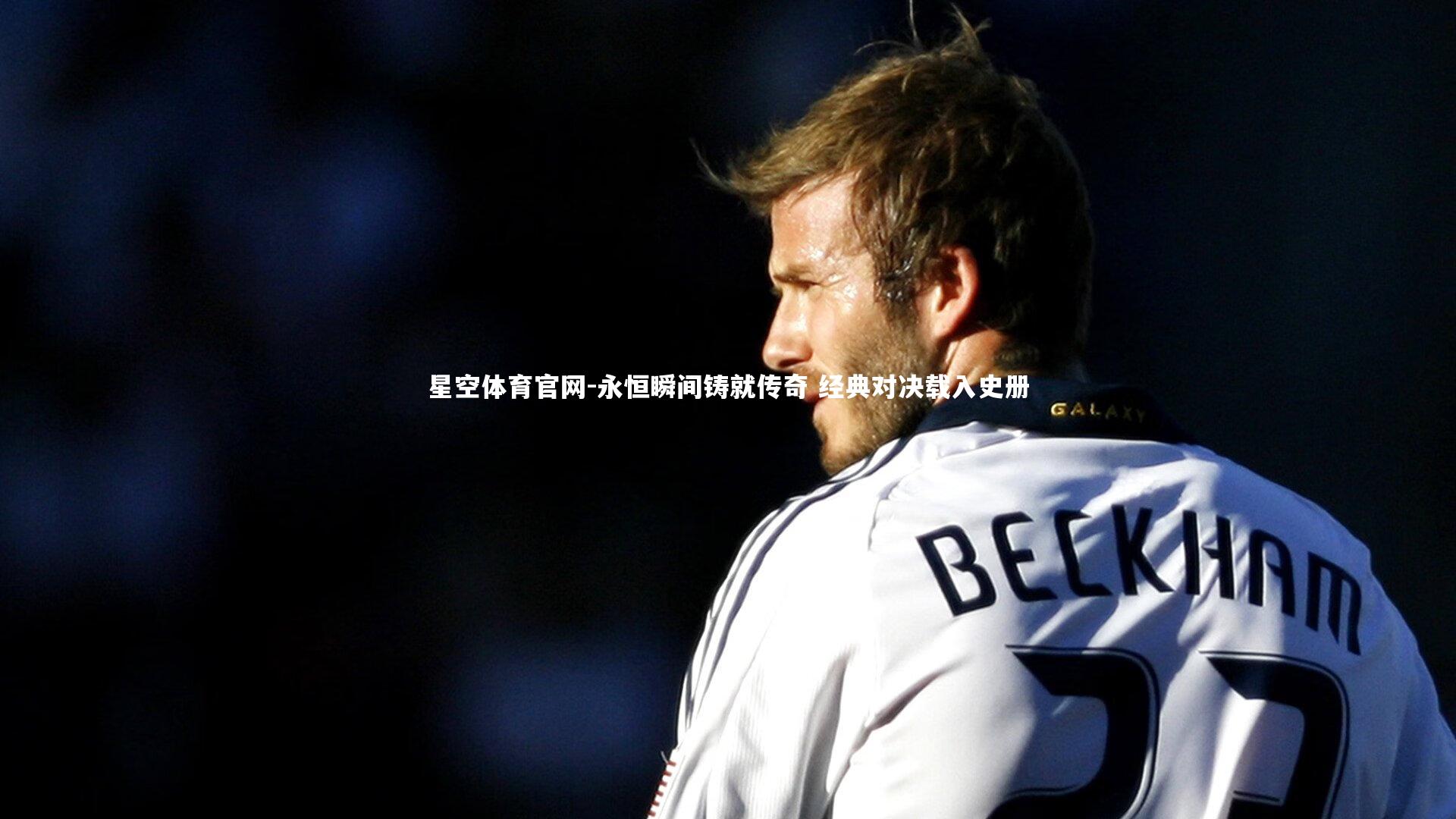 星空体育官网-永恒瞬间铸就传奇 经典对决载入史册