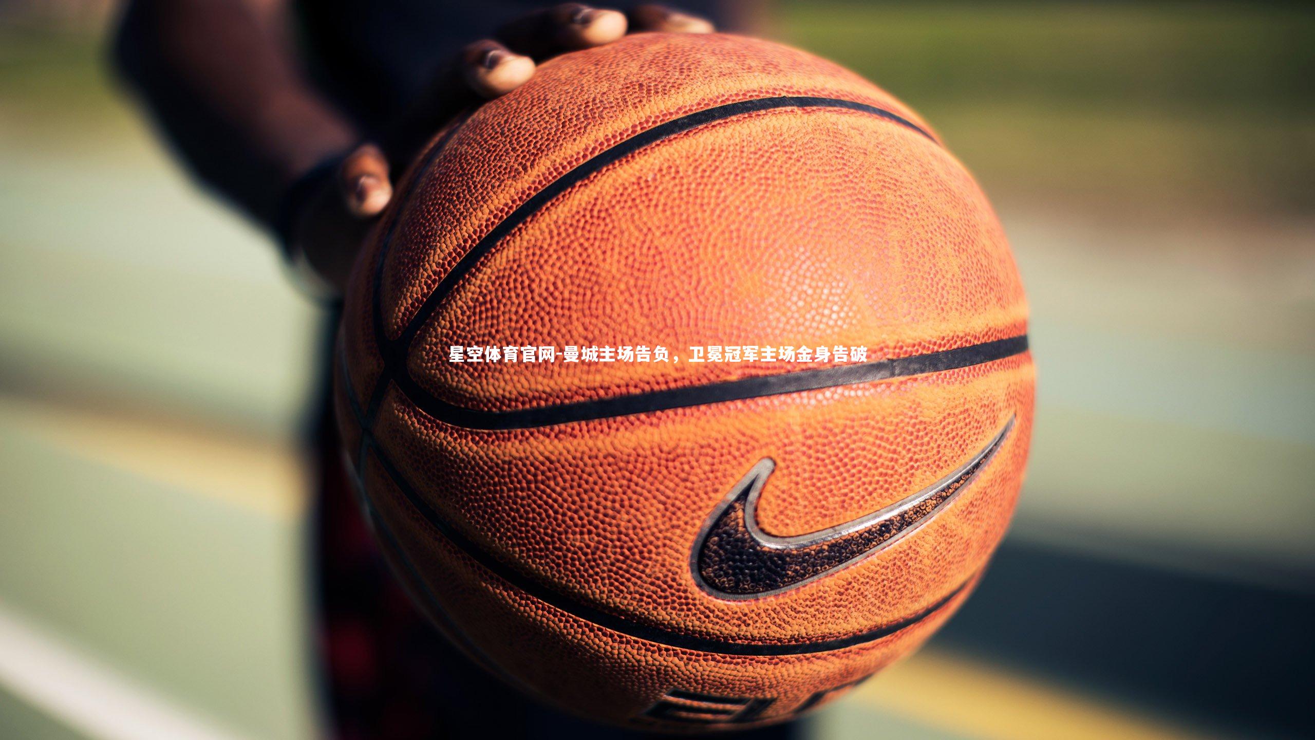 星空体育官网-曼城主场告负，卫冕冠军主场金身告破