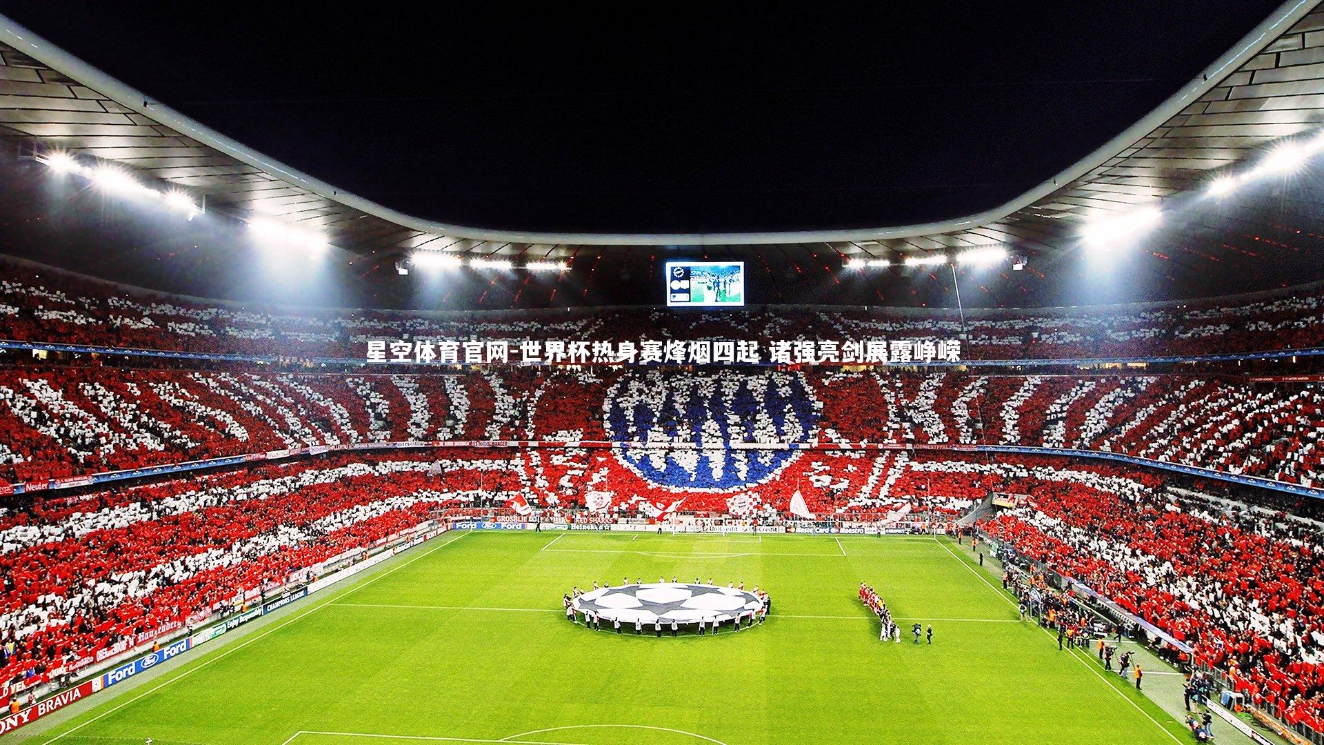 世界杯热身赛烽烟四起 诸强亮剑展露峥嵘