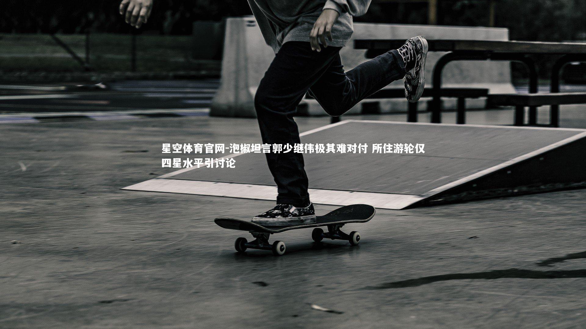 泡椒坦言郭少继伟极其难对付 所住游轮仅四星水平引讨论