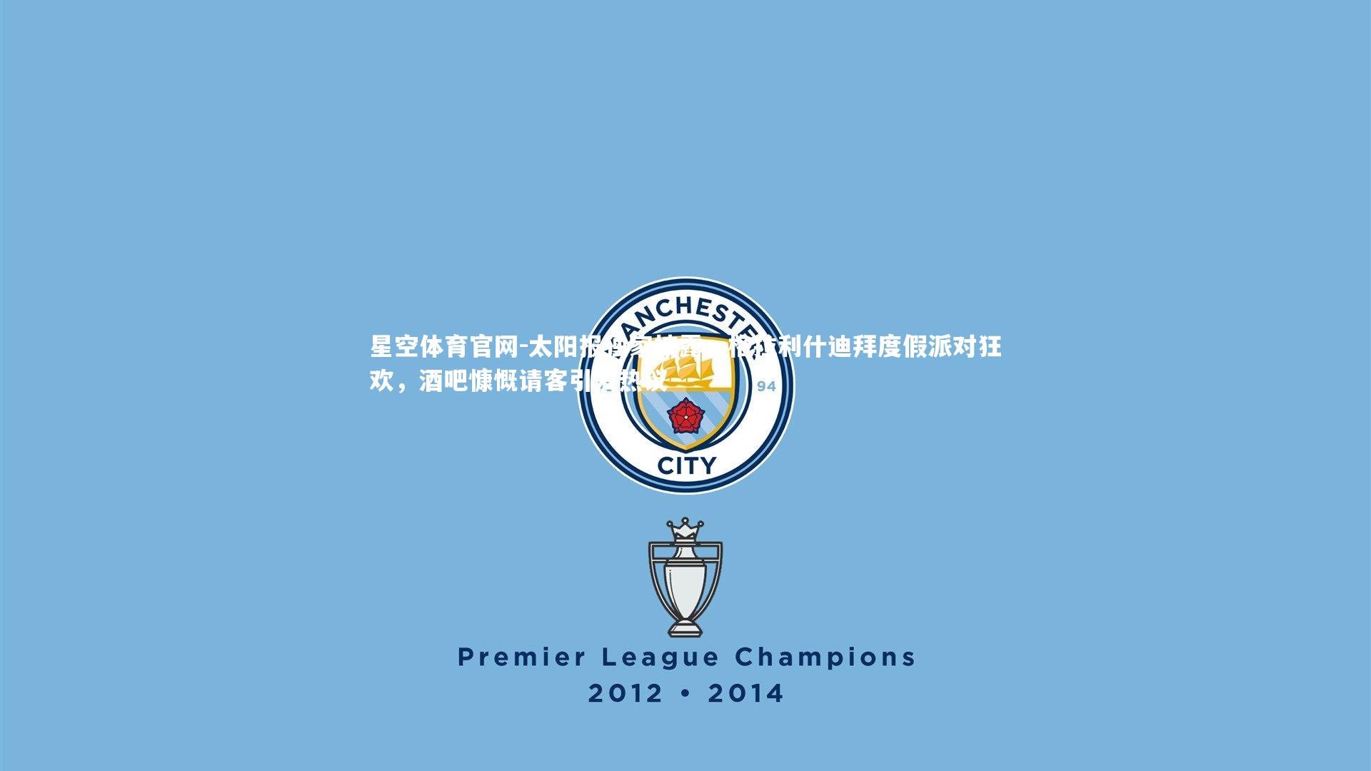 太阳报独家披露，格拉利什迪拜度假派对狂欢，酒吧慷慨请客引发热议