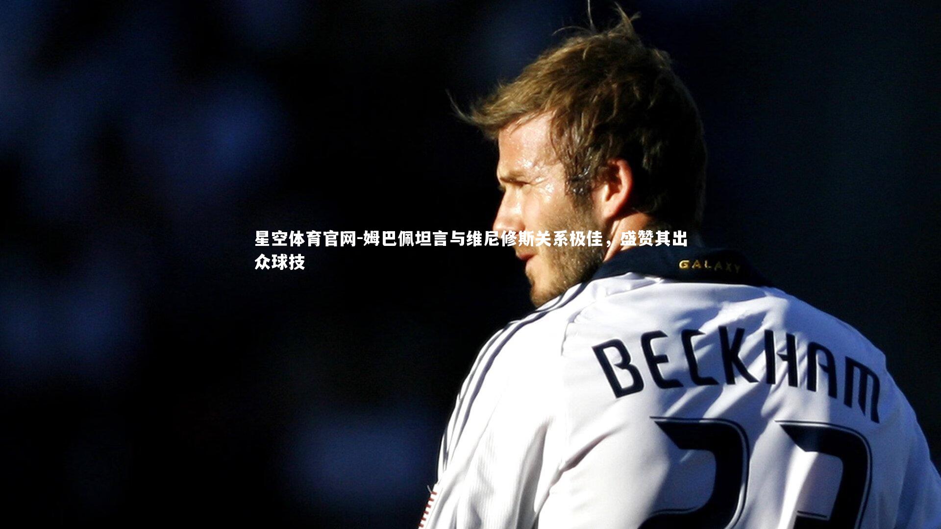 姆巴佩坦言与维尼修斯关系极佳，盛赞其出众球技