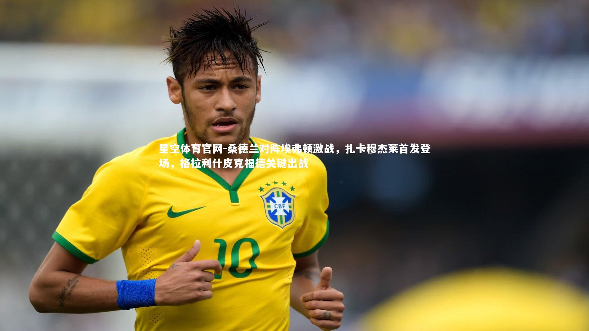 星空体育官网-桑德兰对阵埃弗顿激战，扎卡穆杰莱首发登场，格拉利什皮克福德关键出战