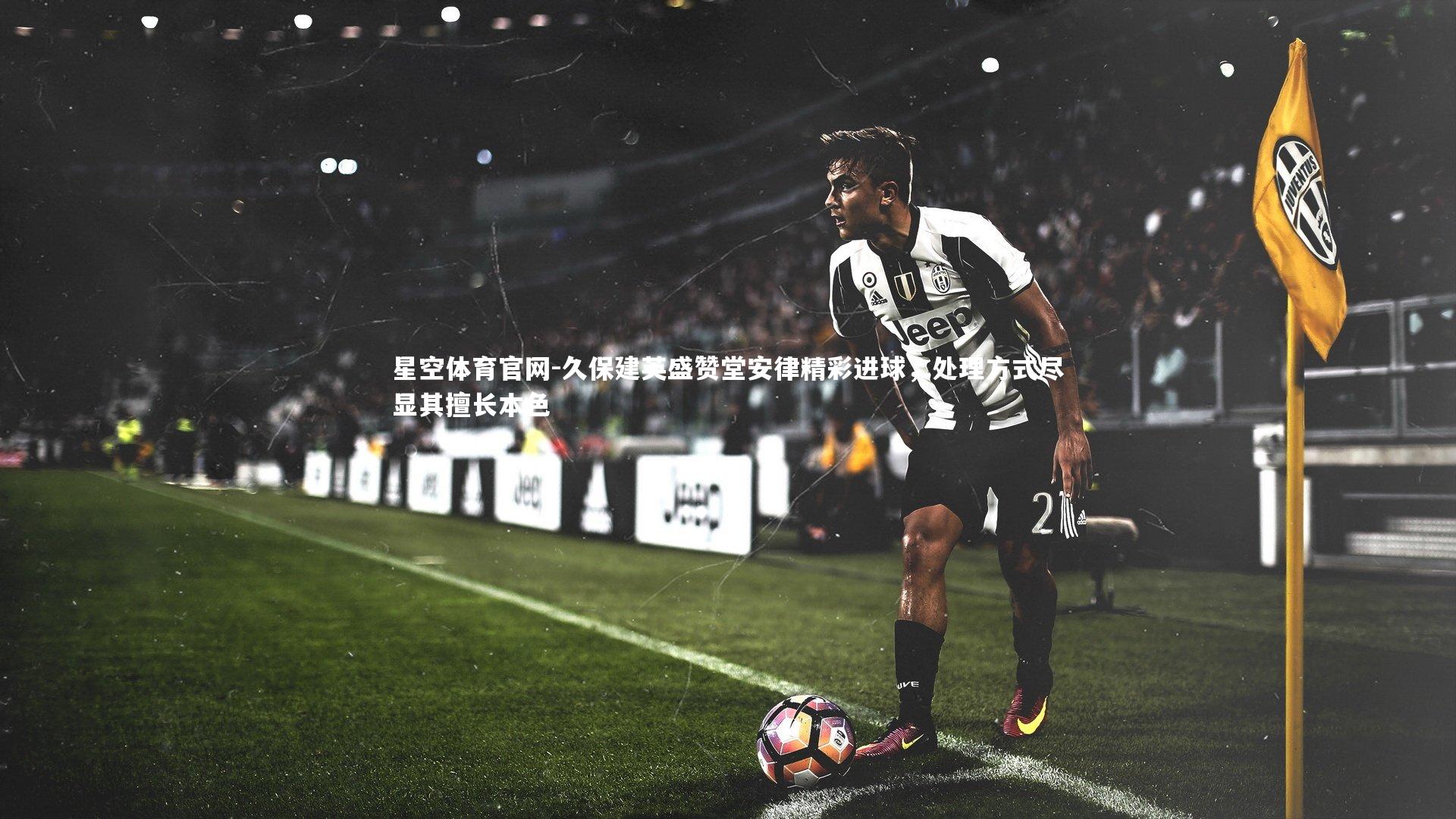 久保建英盛赞堂安律精彩进球，处理方式尽显其擅长本色