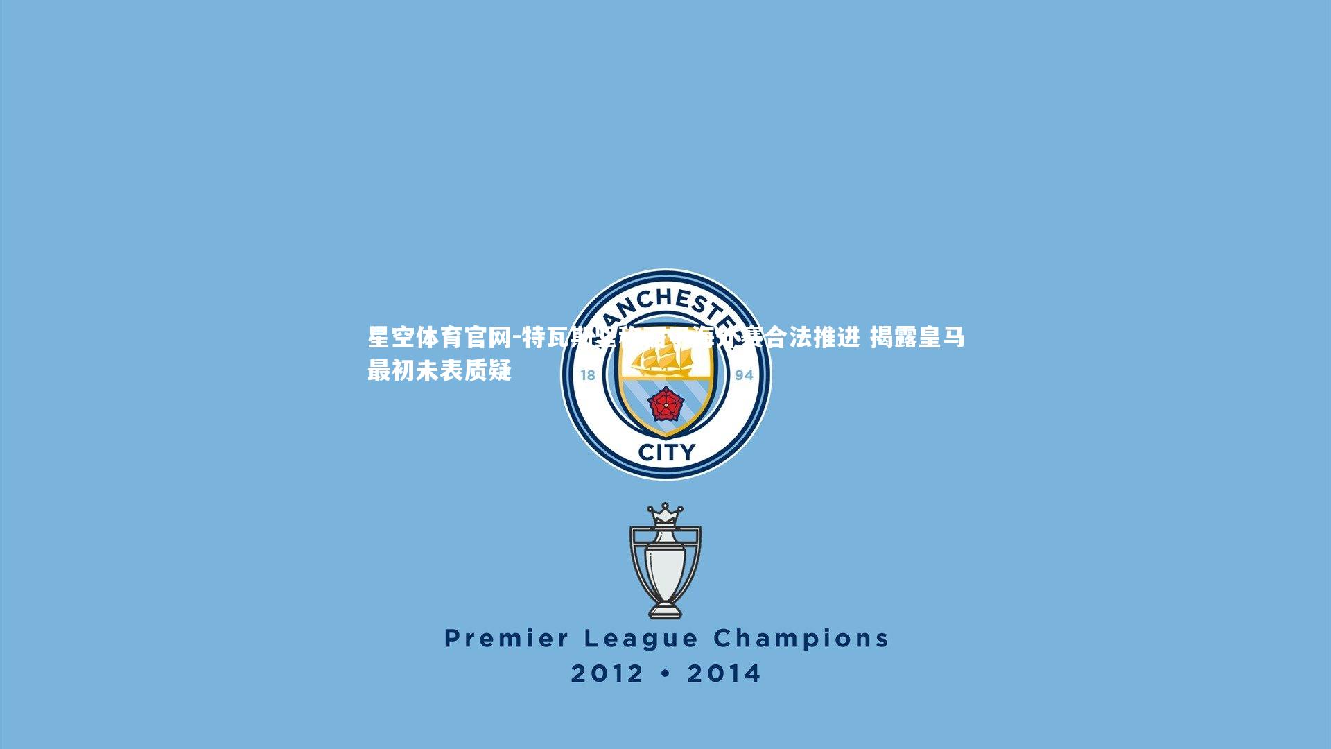 特瓦斯坚称西甲海外赛合法推进 揭露皇马最初未表质疑