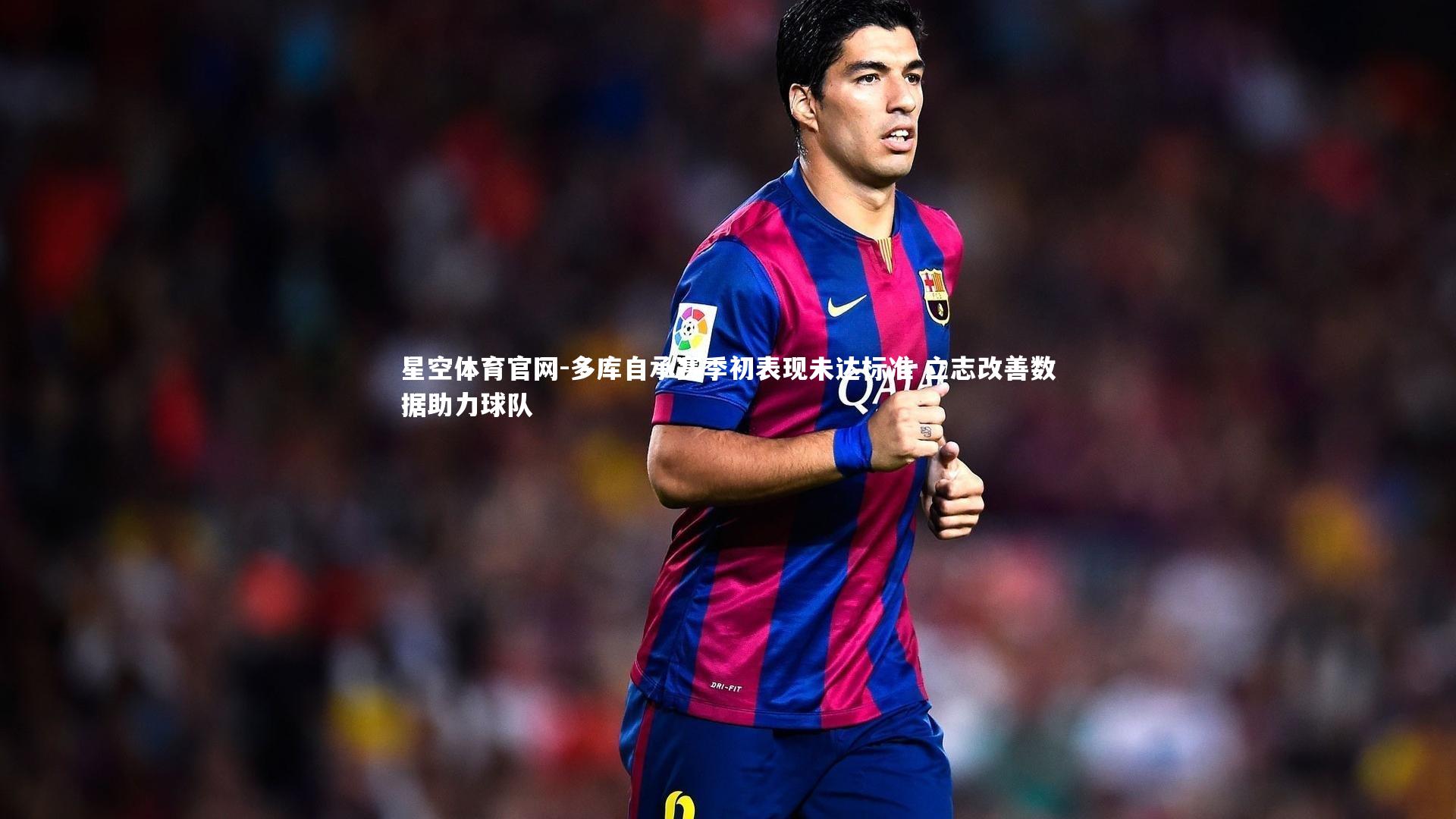 多库自承赛季初表现未达标准 立志改善数据助力球队
