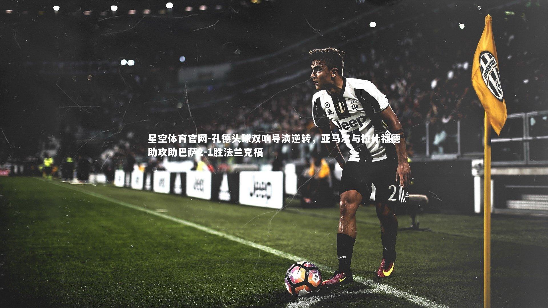 星空体育官网-孔德头球双响导演逆转，亚马尔与拉什福德助攻助巴萨2-1胜法兰克福