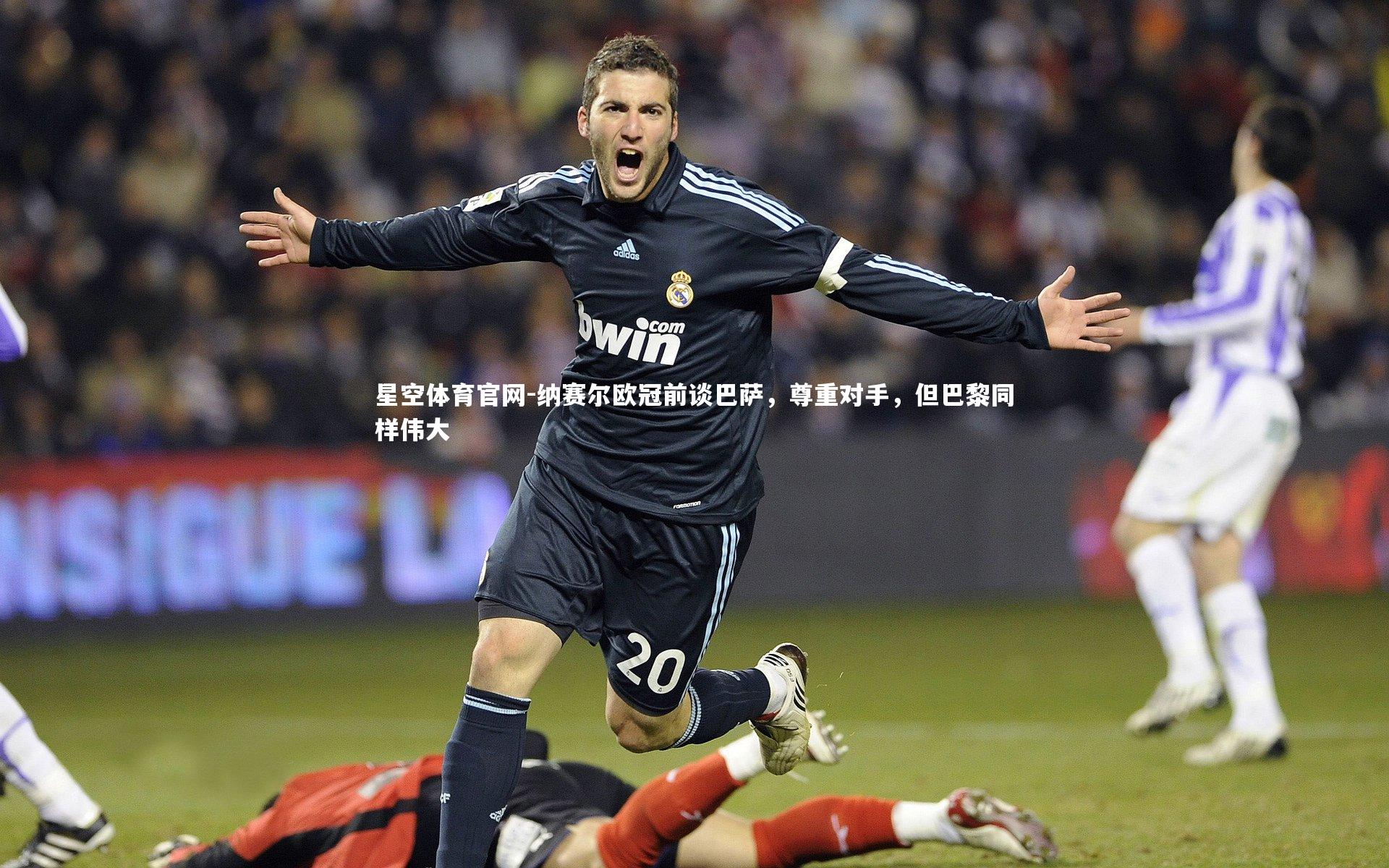 纳赛尔欧冠前谈巴萨，尊重对手，但巴黎同样伟大