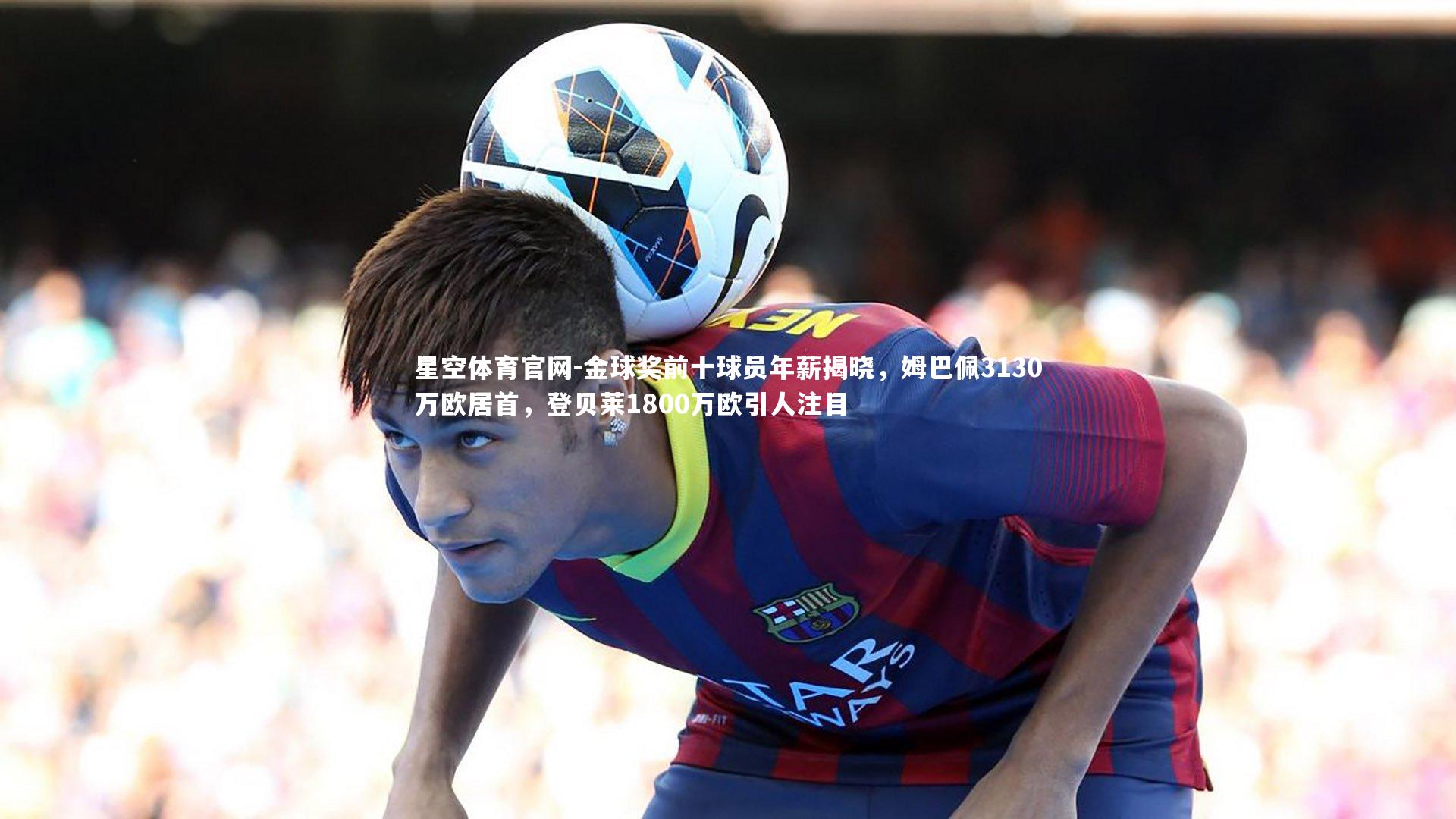 星空体育官网-金球奖前十球员年薪揭晓，姆巴佩3130万欧居首，登贝莱1800万欧引人注目